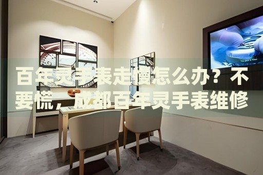 百年靈手表走慢怎么辦？不要慌，成都百年靈手表維修中心來幫忙