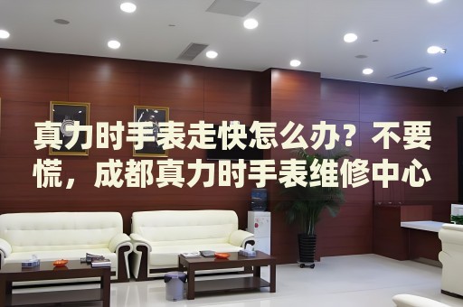 真力時手表走快怎么辦？不要慌，成都真力時手表維修中心來幫忙