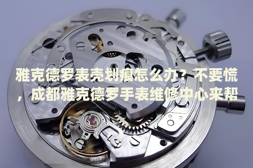 雅克德羅表殼劃痕怎么辦？不要慌，成都雅克德羅手表維修中心來幫忙