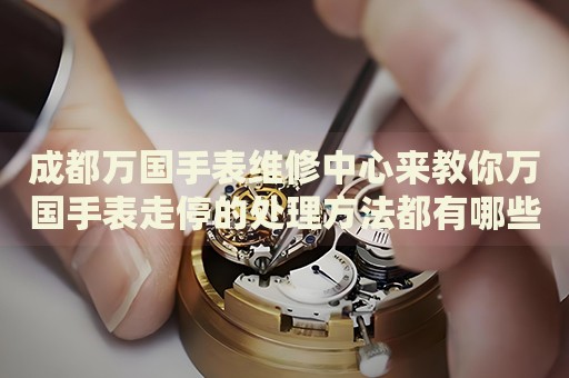 成都萬(wàn)國(guó)手表維修中心來(lái)教你萬(wàn)國(guó)手表走停的處理方法都有哪些？