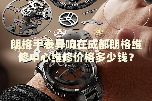 朗格手表異響在成都朗格維修中心維修價(jià)格多少錢(qián)？
