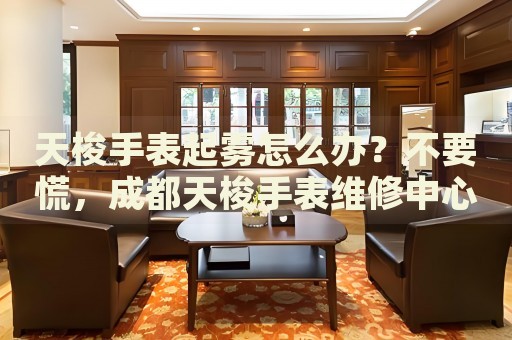 天梭手表起霧怎么辦？不要慌，成都天梭手表維修中心來(lái)幫忙