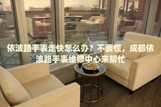 依波路手表走快怎么辦？不要慌，成都依波路手表維修中心來(lái)幫忙