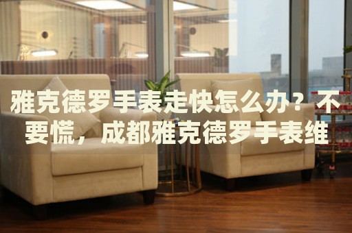 雅克德羅手表走快怎么辦？不要慌，成都雅克德羅手表維修中心來(lái)幫忙