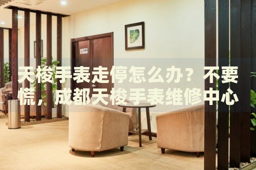 天梭手表走停怎么辦？不要慌，成都天梭手表維修中心來(lái)幫忙