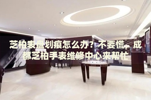 芝柏表盤(pán)劃痕怎么辦？不要慌，成都芝柏手表維修中心來(lái)幫忙