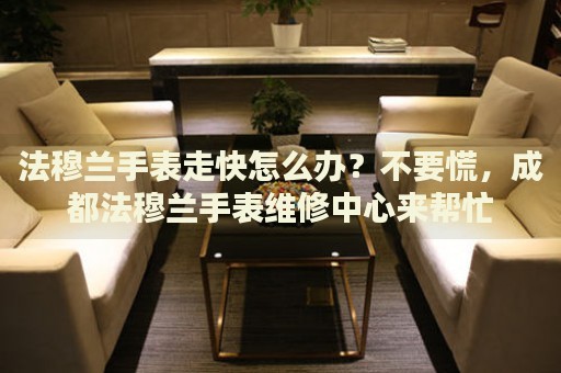 法穆蘭手表走快怎么辦？不要慌，成都法穆蘭手表維修中心來(lái)幫忙