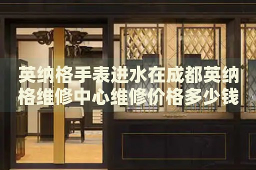 英納格手表進(jìn)水在成都英納格維修中心維修價(jià)格多少錢(qián)？