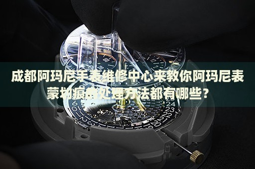 成都阿瑪尼手表維修中心來(lái)教你阿瑪尼表蒙劃痕的處理方法都有哪些？