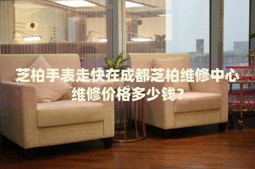 芝柏手表走快在成都芝柏維修中心維修價(jià)格多少錢？