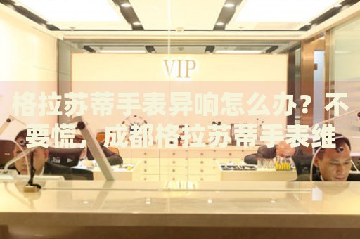 格拉蘇蒂手表異響怎么辦？不要慌，成都格拉蘇蒂手表維修中心來幫忙