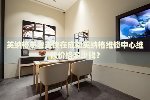 英納格手表走快在成都英納格維修中心維修價(jià)格多少錢？