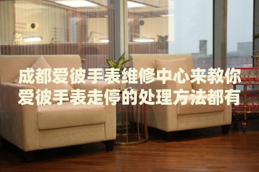 成都愛彼手表維修中心來教你愛彼手表走停的處理方法都有哪些？