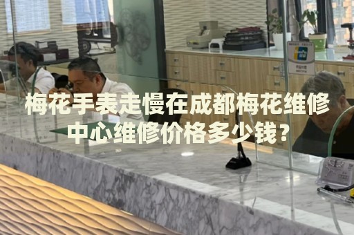 梅花手表走慢在成都梅花維修中心維修價(jià)格多少錢？