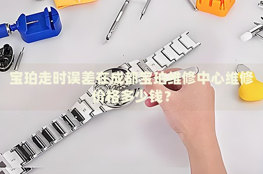 寶珀走時誤差在成都寶珀維修中心維修價格多少錢？
