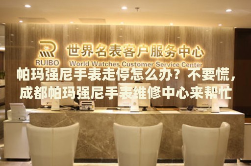 帕瑪強尼手表走停怎么辦？不要慌，成都帕瑪強尼手表維修中心來幫忙