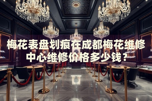 梅花表盤劃痕在成都梅花維修中心維修價格多少錢？