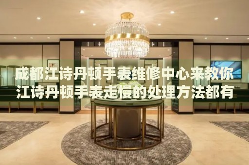 成都江詩丹頓手表維修中心來教你江詩丹頓手表走慢的處理方法都有哪些？