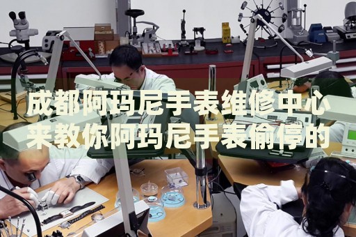 成都阿瑪尼手表維修中心來教你阿瑪尼手表偷停的處理方法都有哪些？