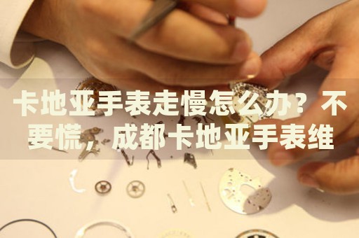 卡地亞手表走慢怎么辦？不要慌，成都卡地亞手表維修中心來幫忙