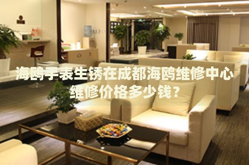 海鷗手表生銹在成都海鷗維修中心維修價格多少錢？