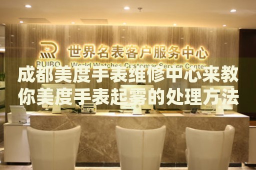 成都美度手表維修中心來教你美度手表起霧的處理方法都有哪些？