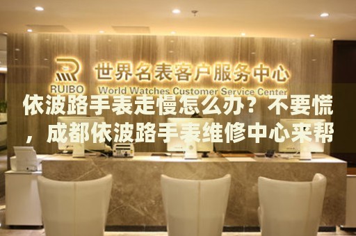 依波路手表走慢怎么辦？不要慌，成都依波路手表維修中心來幫忙