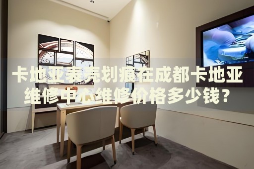 卡地亞表殼劃痕在成都卡地亞維修中心維修價格多少錢？