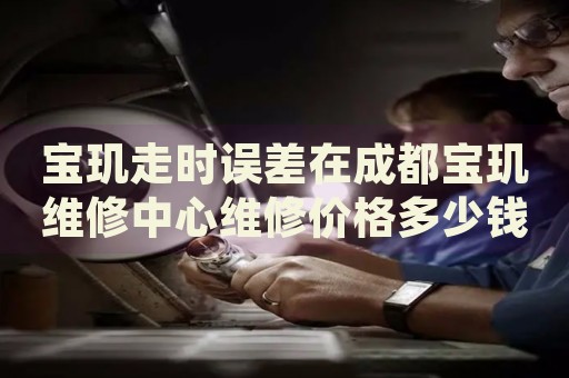 寶璣走時(shí)誤差在成都寶璣維修中心維修價(jià)格多少錢(qián)？