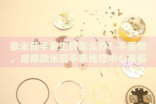歐米茄手表生銹怎么辦？不要慌，成都?xì)W米茄手表維修中心來(lái)幫忙