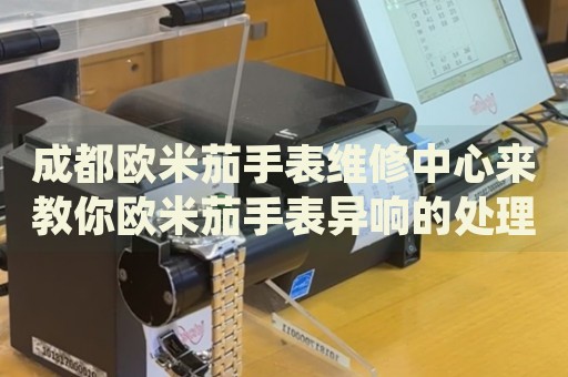 成都?xì)W米茄手表維修中心來(lái)教你歐米茄手表異響的處理方法都有哪些？