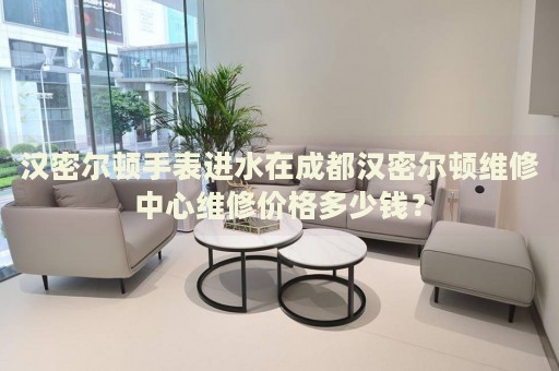 漢密爾頓手表進(jìn)水在成都漢密爾頓維修中心維修價(jià)格多少錢(qián)？