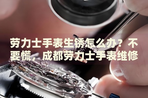 勞力士手表生銹怎么辦？不要慌，成都勞力士手表維修中心來(lái)幫忙