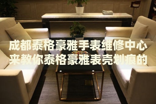 成都泰格豪雅手表維修中心來(lái)教你泰格豪雅表殼劃痕的處理方法都有哪些？