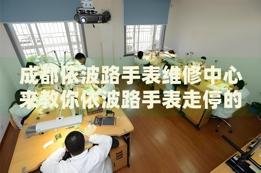 成都依波路手表維修中心來(lái)教你依波路手表走停的處理方法都有哪些？