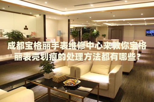 成都寶格麗手表維修中心來(lái)教你寶格麗表殼劃痕的處理方法都有哪些？