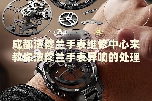 成都法穆蘭手表維修中心來(lái)教你法穆蘭手表異響的處理方法都有哪些？