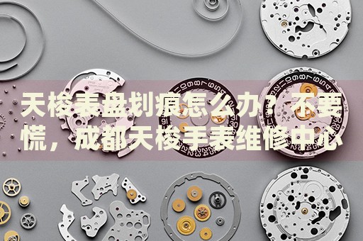 天梭表盤劃痕怎么辦？不要慌，成都天梭手表維修中心來幫忙