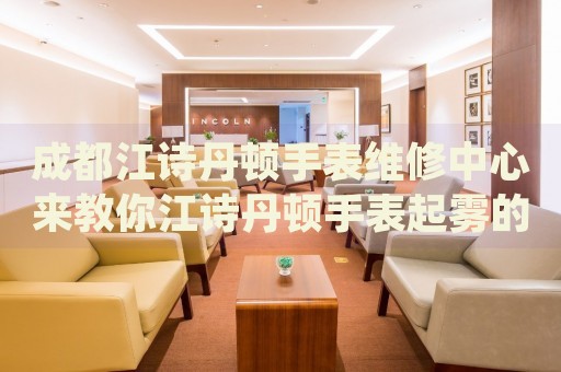 成都江詩丹頓手表維修中心來教你江詩丹頓手表起霧的處理方法都有哪些？