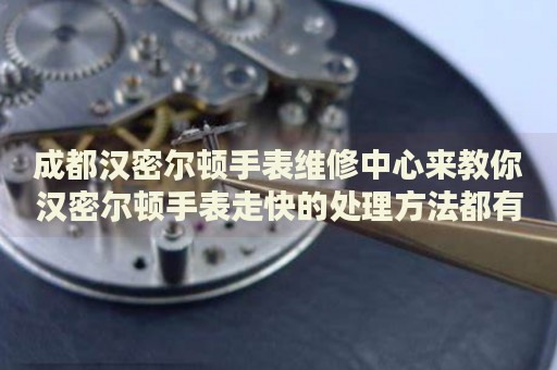 成都漢密爾頓手表維修中心來教你漢密爾頓手表走快的處理方法都有哪些？