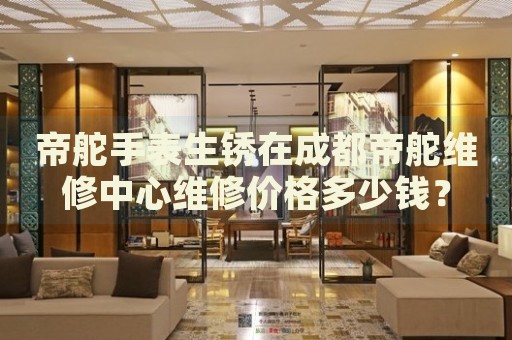 帝舵手表生銹在成都帝舵維修中心維修價(jià)格多少錢？