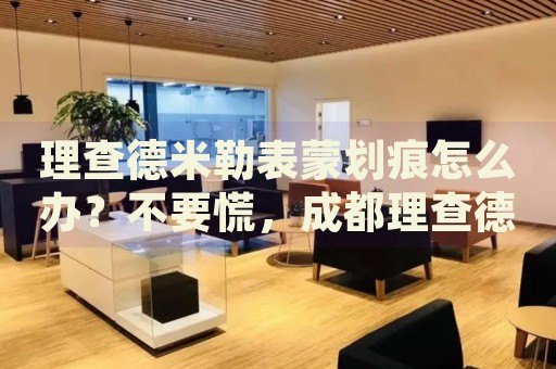 理查德米勒表蒙劃痕怎么辦？不要慌，成都理查德米勒手表維修中心來幫忙