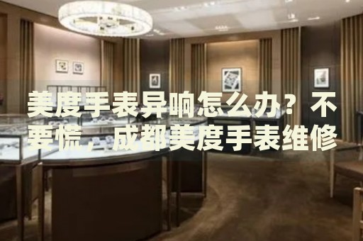 美度手表異響怎么辦？不要慌，成都美度手表維修中心來幫忙