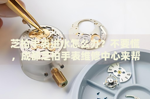 芝柏手表進(jìn)水怎么辦？不要慌，成都芝柏手表維修中心來幫忙