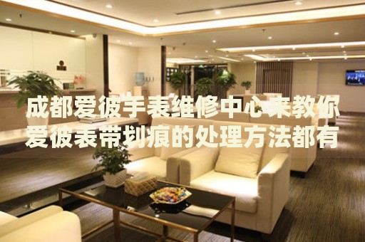 成都愛彼手表維修中心來教你愛彼表帶劃痕的處理方法都有哪些？