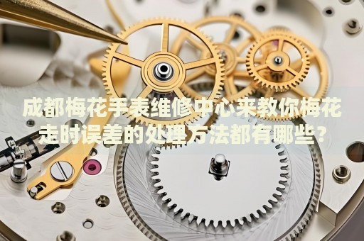 成都梅花手表維修中心來教你梅花走時(shí)誤差的處理方法都有哪些？