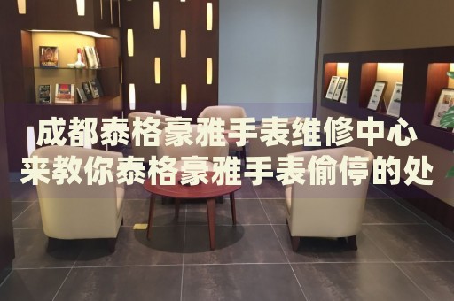 成都泰格豪雅手表維修中心來教你泰格豪雅手表偷停的處理方法都有哪些？