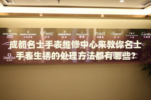 成都名士手表維修中心來教你名士手表生銹的處理方法都有哪些？