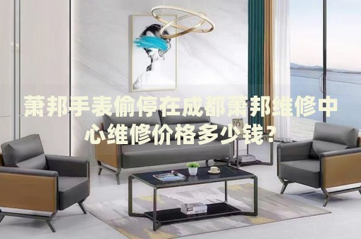 蕭邦手表偷停在成都蕭邦維修中心維修價(jià)格多少錢？