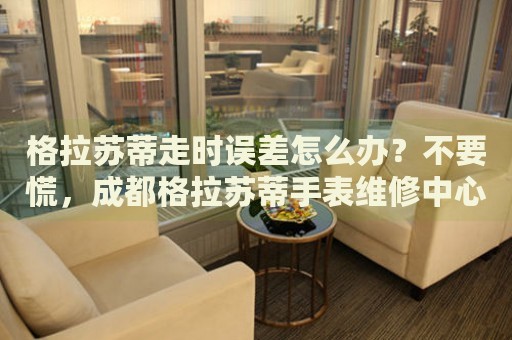 格拉蘇蒂走時(shí)誤差怎么辦？不要慌，成都格拉蘇蒂手表維修中心來幫忙